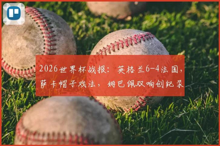 2026世界杯战报:英格兰6-4法国,萨卡帽子戏法,姆巴佩双响创纪录