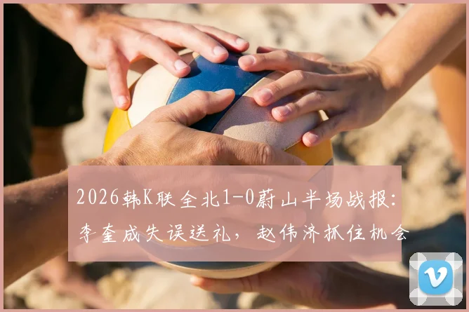 2026韩K联全北1-0蔚山半场战报：李奎成失误送礼，赵伟济抓住机会破门得分