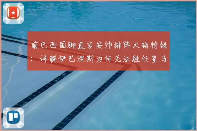 前巴西国脚直言安帅排阵大错特错：详解伊巴涅斯为何无法胜任皇马边后卫，分析2026赛季关键用人争议