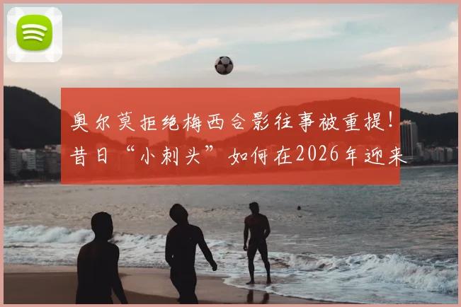 奥尔莫拒绝梅西合影往事被重提！昔日“小刺头”如何在2026年迎来与球王的直接对抗？