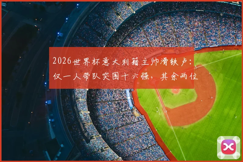 2026世界杯意大利籍主帅滑铁卢：仅一人带队突围十六强，其余两位小组赛垫底出局全解析