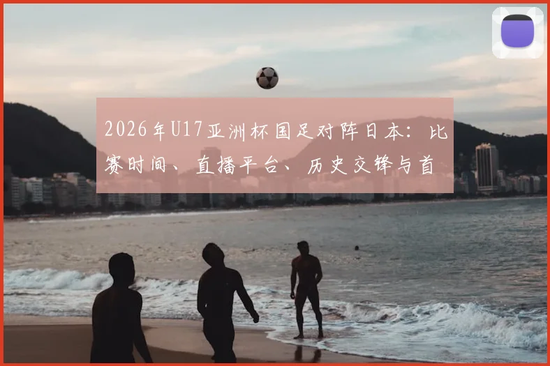 2026年U17亚洲杯国足对阵日本：比赛时间、直播平台、历史交锋与首发阵容深度前瞻
