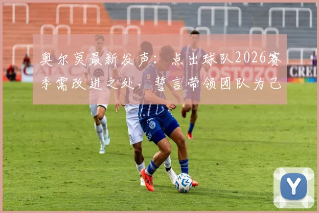 奥尔莫最新发声：点出球队2026赛季需改进之处，誓言带领团队为己正名