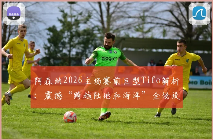 阿森纳2026主场赛前巨型Tifo解析:震撼“跨越陆地和海洋”全场设计,盘点枪手死忠看台文化演变