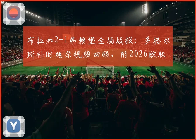 布拉加2-1弗赖堡全场战报：多格尔斯补时绝杀视频回顾，附2026欧联杯晋级形势与两队数据解析