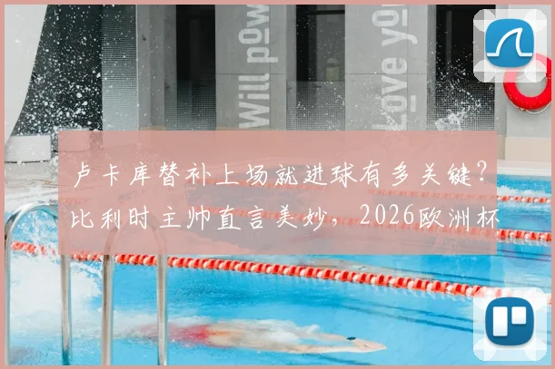 卢卡库替补上场就进球有多关键?比利时主帅直言美妙,2026欧洲杯半决赛目标已定!