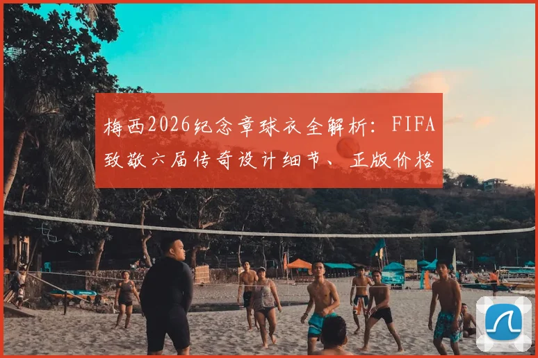 梅西2026纪念章球衣全解析:FIFA致敬六届传奇设计细节、正版价格与收藏价值指南