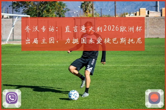 齐沃专访：直言意大利2026欧洲杯出局主因，力挺国米爱徒巴斯托尼成长之路