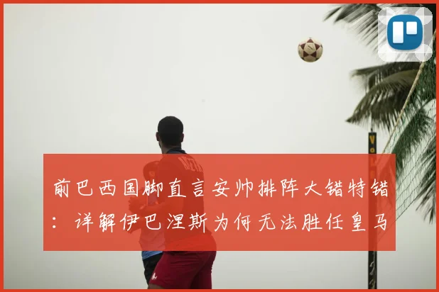 前巴西国脚直言安帅排阵大错特错:详解伊巴涅斯为何无法胜任皇马边后卫,分析2026赛季关键用人争议