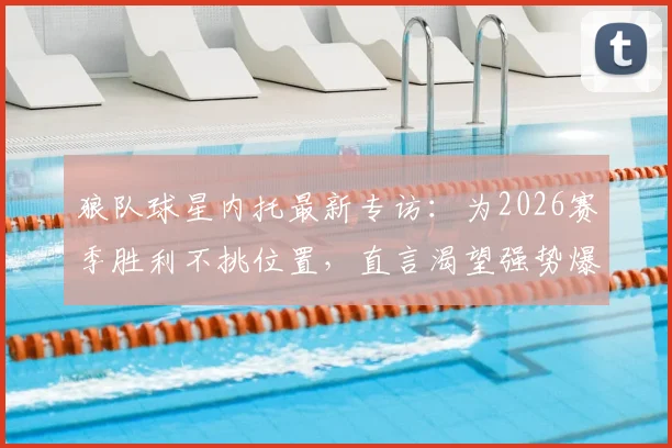 狼队球星内托最新专访：为2026赛季胜利不挑位置，直言渴望强势爆发