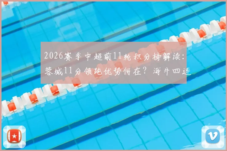 2026赛季中超前11轮积分榜解读：蓉城11分领跑优势何在？海牛四连胜飙升背后关键点解析