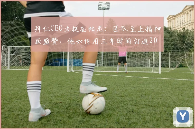 拜仁CEO力挺孔帕尼：团队至上精神获盛赞，他如何用三年时间打造2026年的冠军之师？