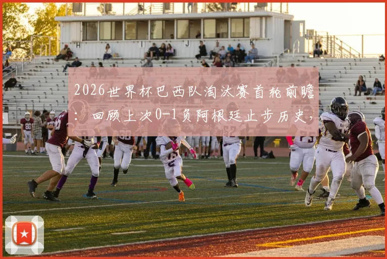 2026世界杯巴西队淘汰赛首轮前瞻:回顾上次0-1负阿根廷止步历史,解析连续八届晋级八强纪录能否延续