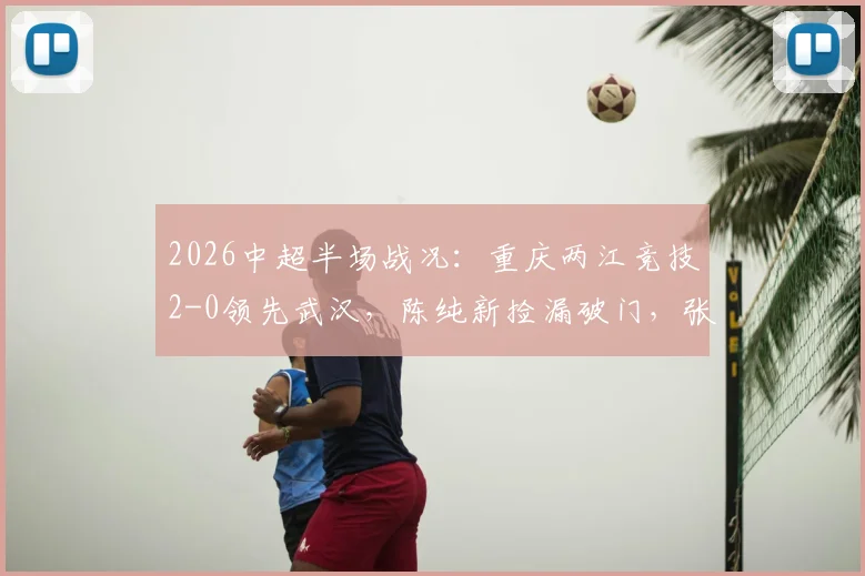 2026中超半场战况：重庆两江竞技2-0领先武汉，陈纯新捡漏破门，张志雄精彩建功，附进球动图分析
