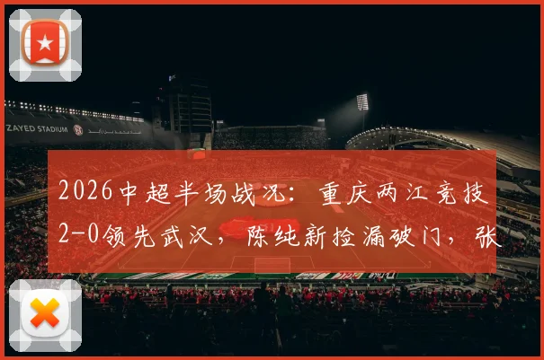 2026中超半场战况：重庆两江竞技2-0领先武汉，陈纯新捡漏破门，张志雄精彩建功，附进球动图分析