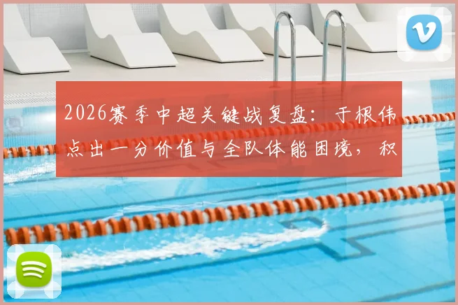 2026赛季中超关键战复盘:于根伟点出一分价值与全队体能困境,积分清零后的战略思考
