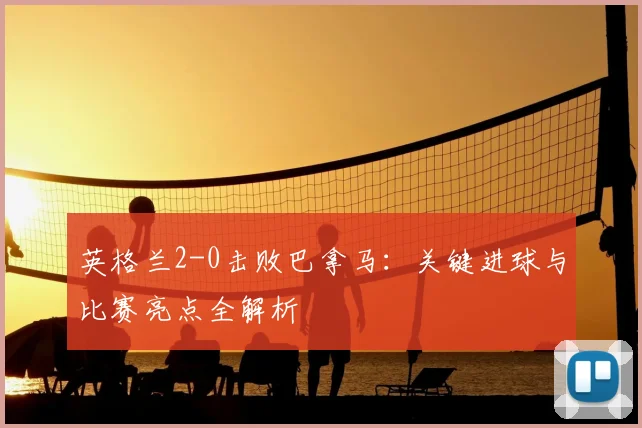 英格兰2-0击败巴拿马：关键进球与比赛亮点全解析