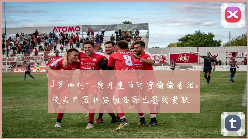 J罗回忆：离开皇马时曾偷偷落泪，谈当年若非安切洛蒂已签约曼联