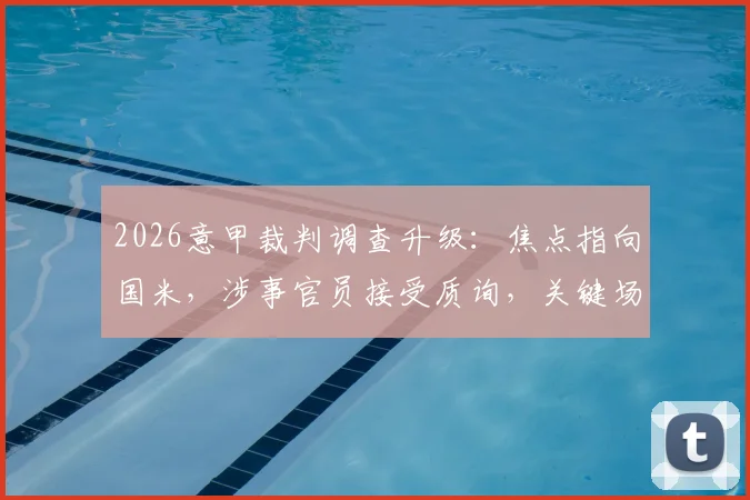2026意甲裁判调查升级：焦点指向国米，涉事官员接受质询，关键场次全解析