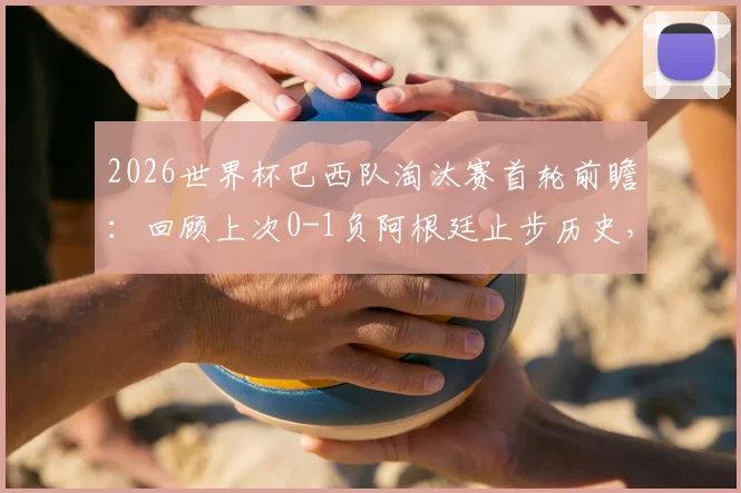 2026世界杯巴西队淘汰赛首轮前瞻：回顾上次0-1负阿根廷止步历史，解析连续八届晋级八强纪录能否延续