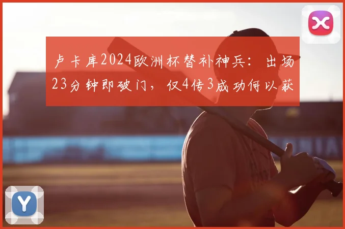 卢卡库2024欧洲杯替补神兵：出场23分钟即破门，仅4传3成功何以获评7.3分？深度解析其高效表现