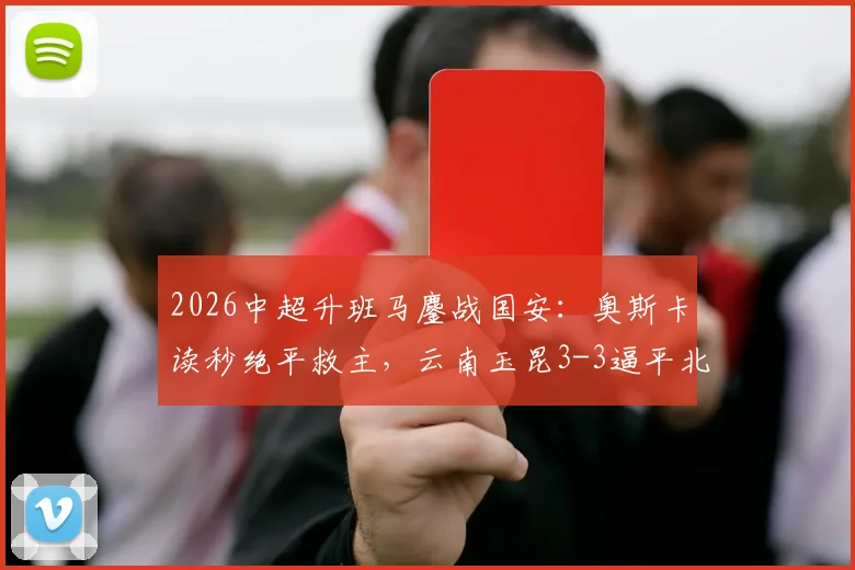 2026中超升班马鏖战国安:奥斯卡读秒绝平救主,云南玉昆3-3逼平北京国安全回顾