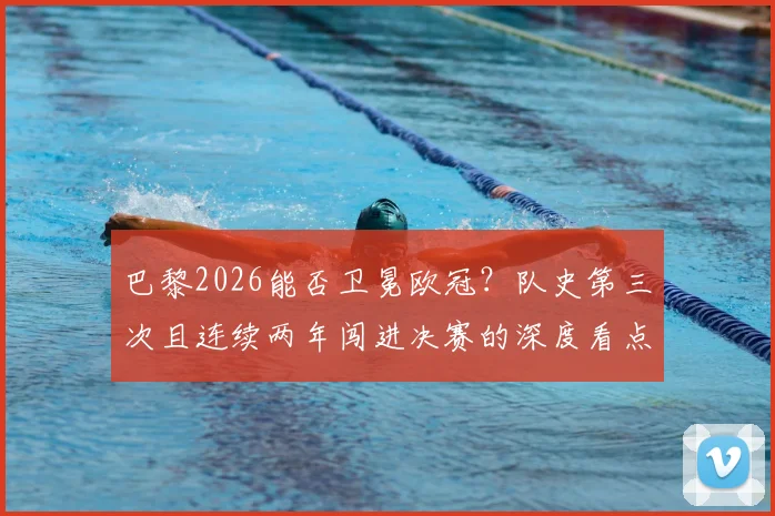 巴黎2026能否卫冕欧冠？队史第三次且连续两年闯进决赛的深度看点解析