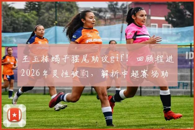 王玉栋蝎子摆尾助攻gif!回顾程进2026年灵性破门,解析中超赛场助攻名场面