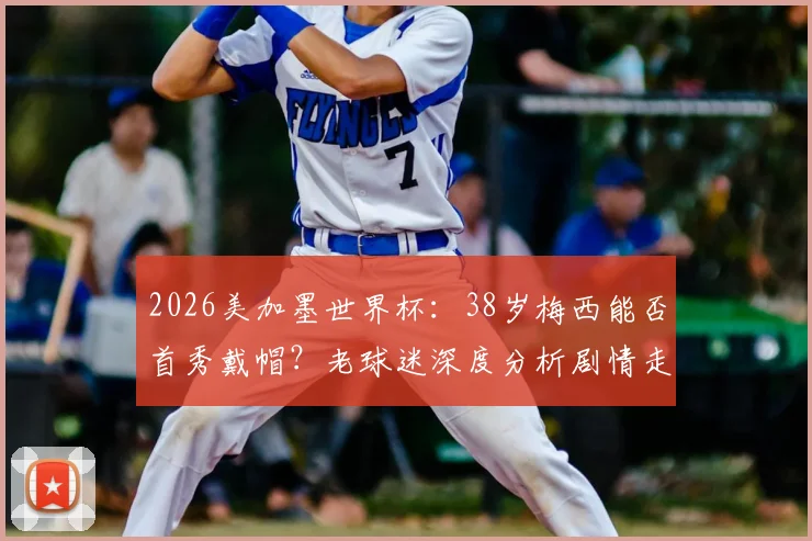 2026美加墨世界杯：38岁梅西能否首秀戴帽？老球迷深度分析剧情走向