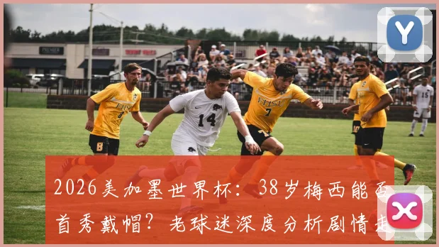 2026美加墨世界杯：38岁梅西能否首秀戴帽？老球迷深度分析剧情走向