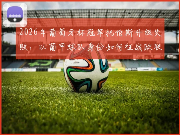 2026年葡萄牙杯冠军托伦斯升级失败,以葡甲球队身份如何征战欧联杯?赛程与看点解析