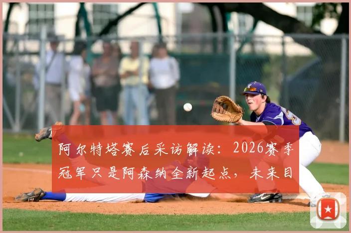 阿尔特塔赛后采访解读：2026赛季冠军只是阿森纳全新起点，未来目标与球队规划深度分析