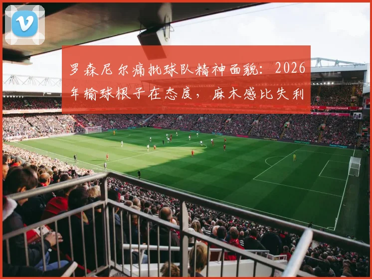 罗森尼尔痛批球队精神面貌：2026年输球根子在态度，麻木感比失利更可怕，解析职业球队士气危机