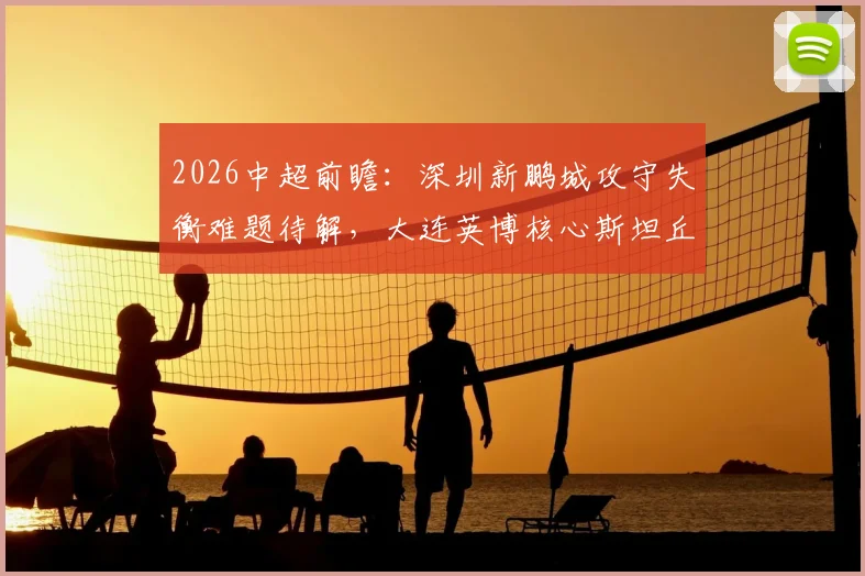 2026中超前瞻：深圳新鹏城攻守失衡难题待解，大连英博核心斯坦丘伤停影响分析