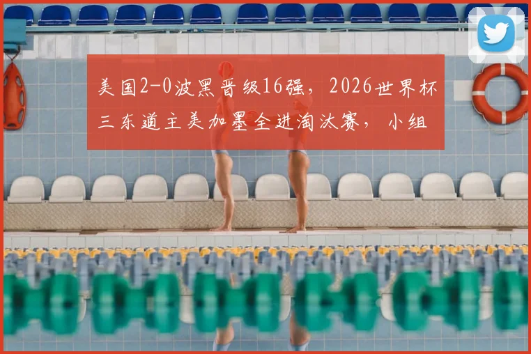美国2-0波黑晋级16强，2026世界杯三东道主美加墨全进淘汰赛，小组赛积分排名解读