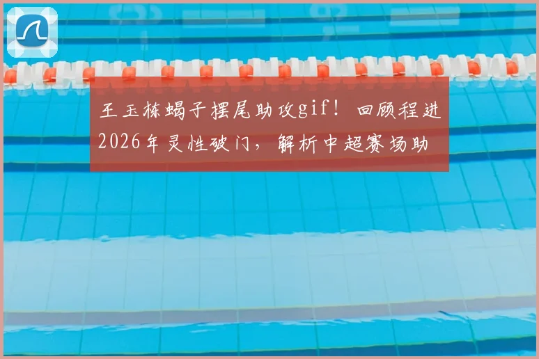 王玉栋蝎子摆尾助攻gif！回顾程进2026年灵性破门，解析中超赛场助攻名场面