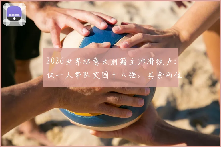 2026世界杯意大利籍主帅滑铁卢:仅一人带队突围十六强,其余两位小组赛垫底出局全解析