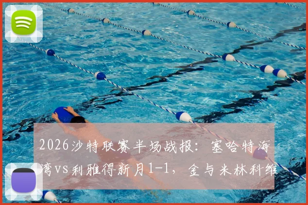 2026沙特联赛半场战报：塞哈特海湾vs利雅得新月1-1，金与米林科维奇各入一球，实时视频集锦与分析