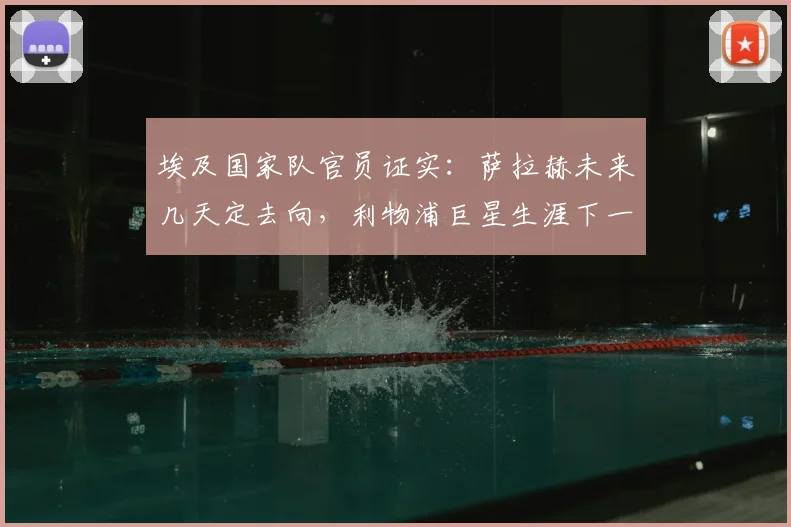 埃及国家队官员证实：萨拉赫未来几天定去向，利物浦巨星生涯下一站引关注（附最新动态解析）