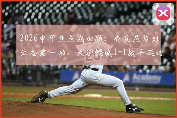 2026中甲焦点战回顾：乔瓦尼与刘云各建一功，大连鲲城1-1战平延边龙鼎，附双方历史交锋及积分影响分析