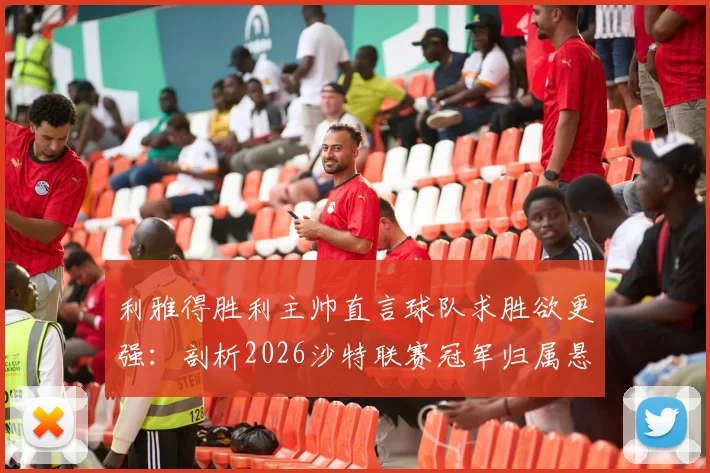 利雅得胜利主帅直言球队求胜欲更强:剖析2026沙特联赛冠军归属悬念,吉达国民并非唯一对手