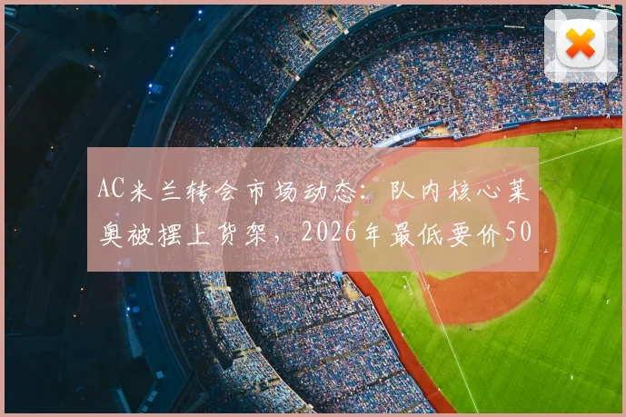 AC米兰转会市场动态：队内核心莱奥被摆上货架，2026年最低要价5000万欧元，球迷热议去留问题