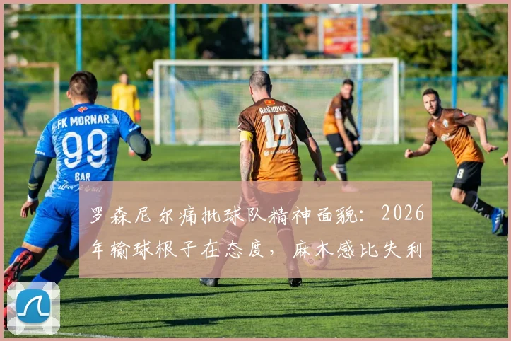 罗森尼尔痛批球队精神面貌：2026年输球根子在态度，麻木感比失利更可怕，解析职业球队士气危机