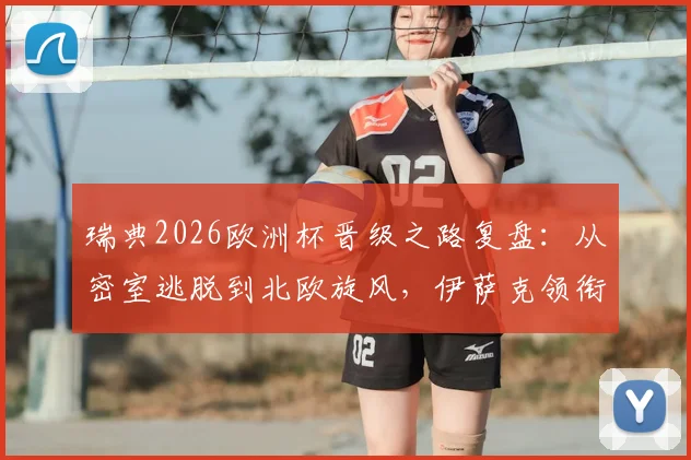 瑞典2026欧洲杯晋级之路复盘：从密室逃脱到北欧旋风，伊萨克领衔的北欧海盗能否再成黑马？