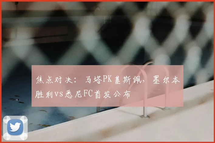 焦点对决：马塔PK基斯佩，墨尔本胜利vs悉尼FC首发公布