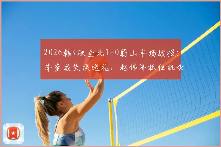 2026韩K联全北1-0蔚山半场战报:李奎成失误送礼,赵伟济抓住机会破门得分