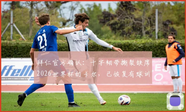拜仁官方确认:十字韧带撕裂缺席2026世界杯的卡尔,已恢复有球训练,复出在即对球队有何影响?