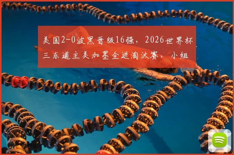 美国2-0波黑晋级16强,2026世界杯三东道主美加墨全进淘汰赛,小组赛积分排名解读