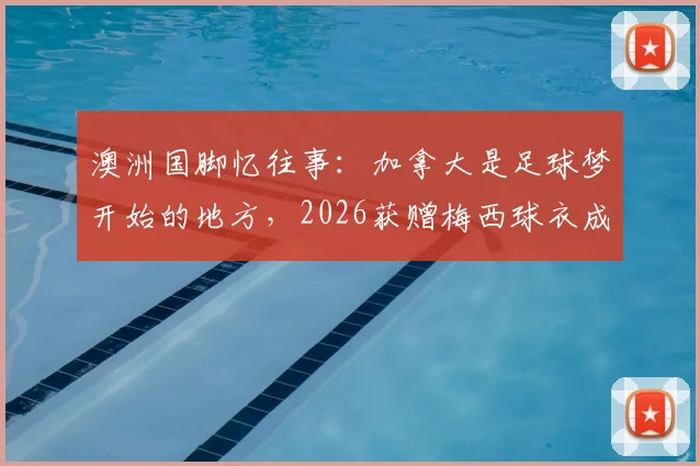 澳洲国脚忆往事：加拿大是足球梦开始的地方，2026获赠梅西球衣成最珍贵收藏