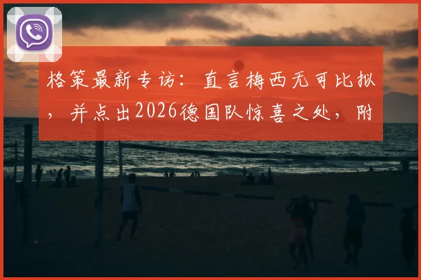 格策最新专访:直言梅西无可比拟,并点出2026德国队惊喜之处,附其对梅罗之争的看法